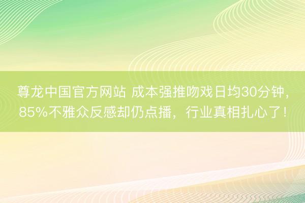 尊龙中国官方网站 成本强推吻戏日均30分钟，85%不雅众反感却仍点播，行业真相扎心了！