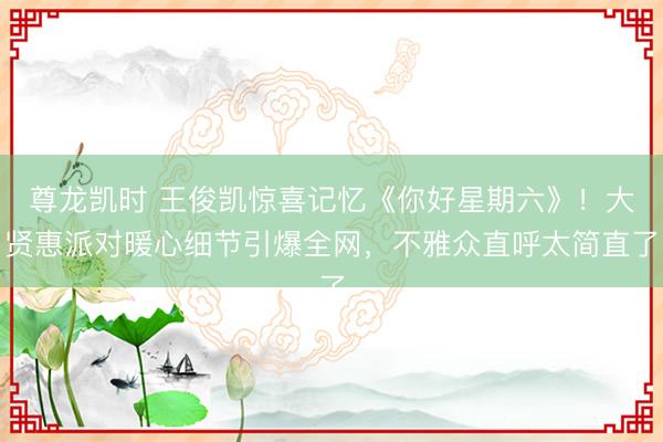 尊龙凯时 王俊凯惊喜记忆《你好星期六》！大贤惠派对暖心细节引爆全网，不雅众直呼太简直了