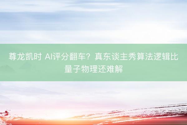 尊龙凯时 AI评分翻车?真东谈主秀算法逻辑比量子物理还难解