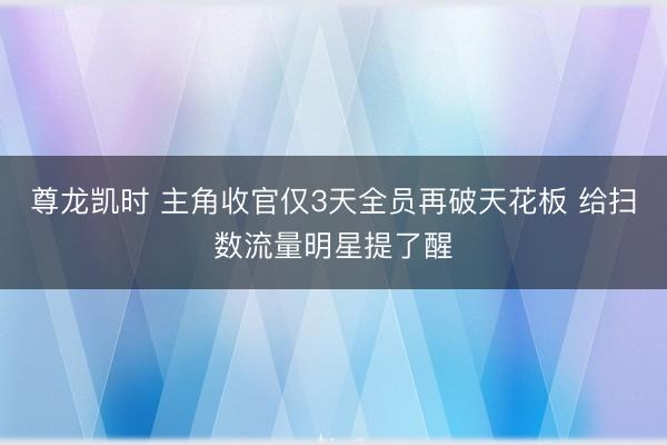 尊龙凯时 主角收官仅3天全员再破天花板 给扫数流量明星提了醒