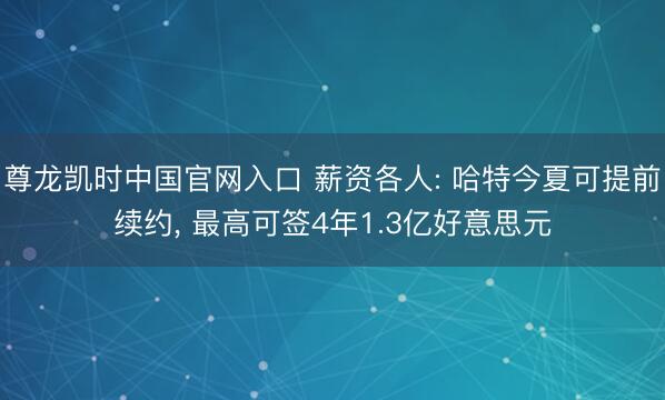 尊龙凯时中国官网入口 薪资各人: 哈特今夏可提前续约, 最高可签4年1.3亿好意思元