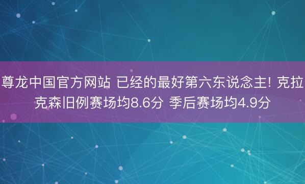 尊龙中国官方网站 已经的最好第六东说念主! 克拉克森旧例赛场均8.6分 季后赛场均4.9分