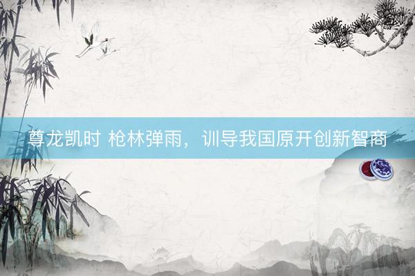 尊龙凯时 枪林弹雨,训导我国原开创新智商
