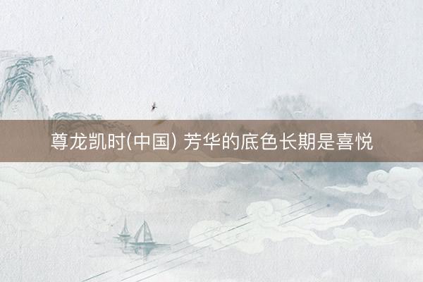 尊龙凯时(中国) 芳华的底色长期是喜悦