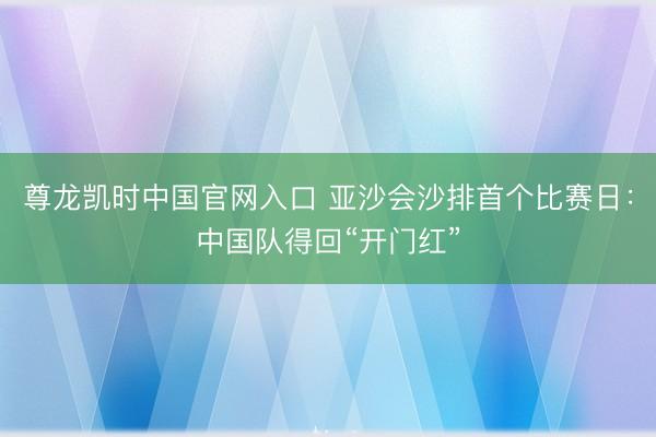 尊龙凯时中国官网入口 亚沙会沙排首个比赛日：中国队得回“开门红”