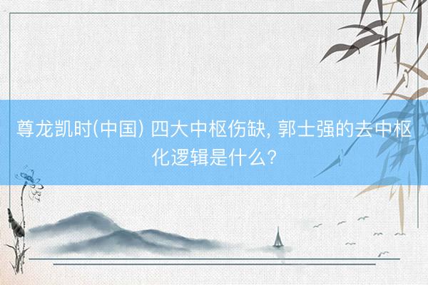 尊龙凯时(中国) 四大中枢伤缺， 郭士强的去中枢化逻辑是什么?