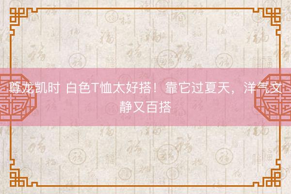 尊龙凯时 白色T恤太好搭！靠它过夏天，洋气文静又百搭