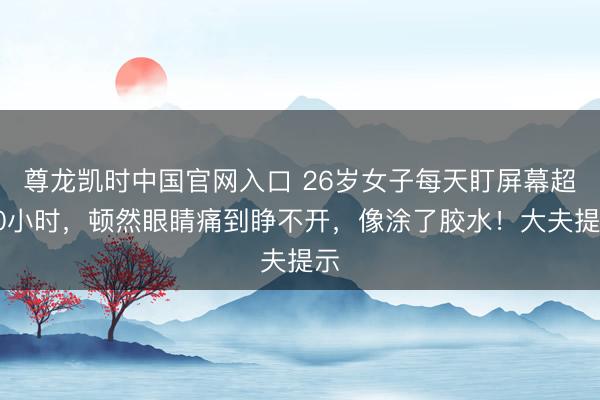 尊龙凯时中国官网入口 26岁女子每天盯屏幕超10小时，顿然眼睛痛到睁不开，像涂了胶水！大夫提示