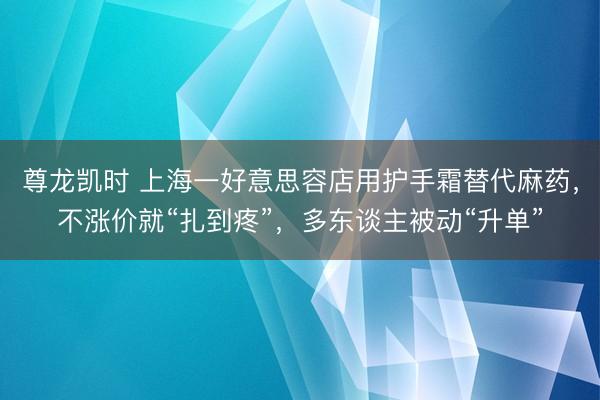 尊龙凯时 上海一好意思容店用护手霜替代麻药，不涨价就“扎到疼”，多东谈主被动“升单”