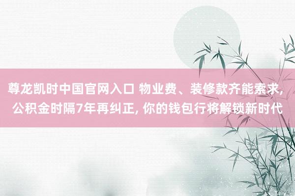 尊龙凯时中国官网入口 物业费、装修款齐能索求， 公积金时隔7年再纠正， 你的钱包行将解锁新时代