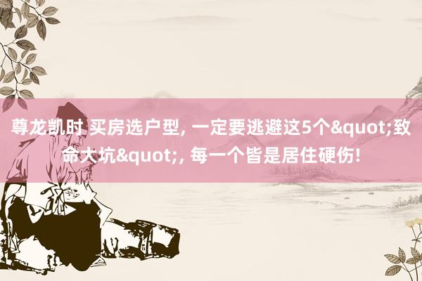 尊龙凯时 买房选户型, 一定要逃避这5个"致命大坑", 每一个皆是居住硬伤!