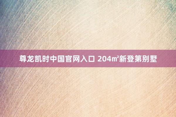 尊龙凯时中国官网入口 204㎡新登第别墅