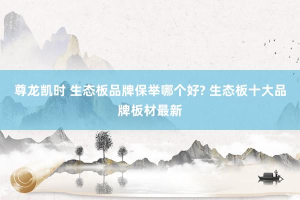 尊龙凯时 生态板品牌保举哪个好? 生态板十大品牌板材最新