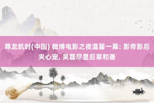 尊龙凯时(中国) 微博电影之夜温馨一幕: 影帝影后夹心宠， 吴磊尽显后辈和善