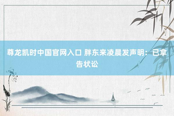 尊龙凯时中国官网入口 胖东来凌晨发声明：已拿告状讼