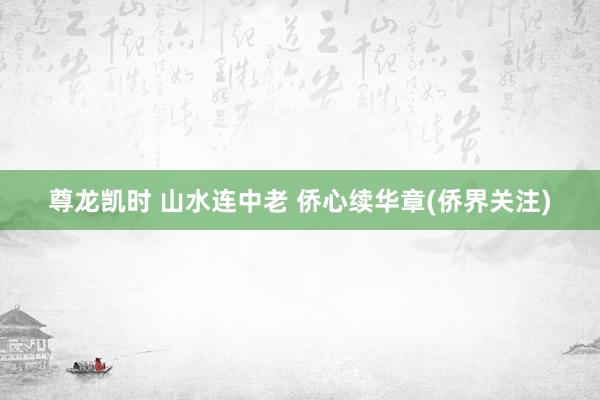 尊龙凯时 山水连中老 侨心续华章(侨界关注)