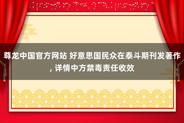 尊龙中国官方网站 好意思国民众在泰斗期刊发著作， 详情中方禁毒责任收效