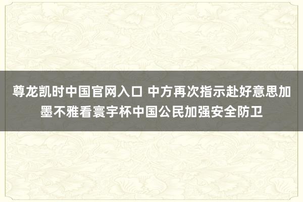 尊龙凯时中国官网入口 中方再次指示赴好意思加墨不雅看寰宇杯中国公民加强安全防卫