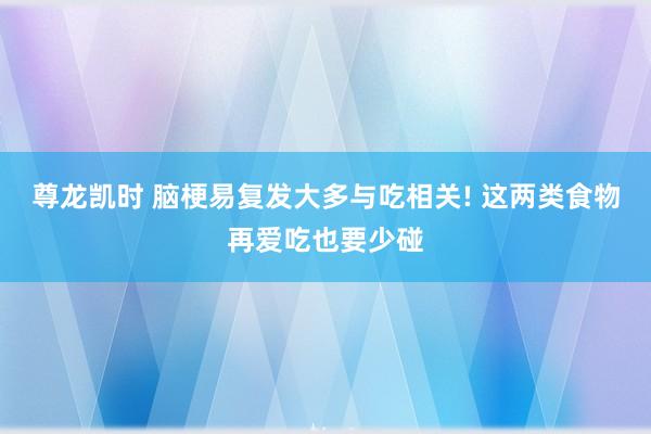 尊龙凯时 脑梗易复发大多与吃相关! 这两类食物再爱吃也要少碰