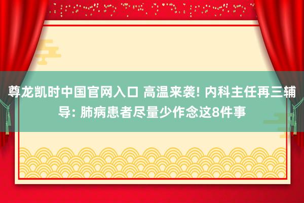 尊龙凯时中国官网入口 高温来袭! 内科主任再三辅导: 肺病患者尽量少作念这8件事