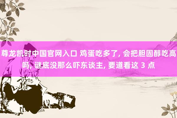 尊龙凯时中国官网入口 鸡蛋吃多了， 会把胆固醇吃高吗， 谜底没那么吓东谈主， 要道看这 3 点