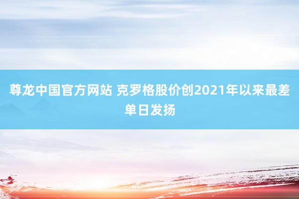 尊龙中国官方网站 克罗格股价创2021年以来最差单日发扬