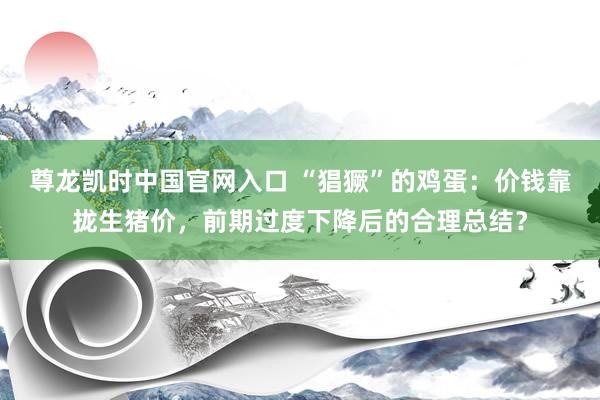 尊龙凯时中国官网入口 “猖獗”的鸡蛋：价钱靠拢生猪价，前期过度下降后的合理总结？