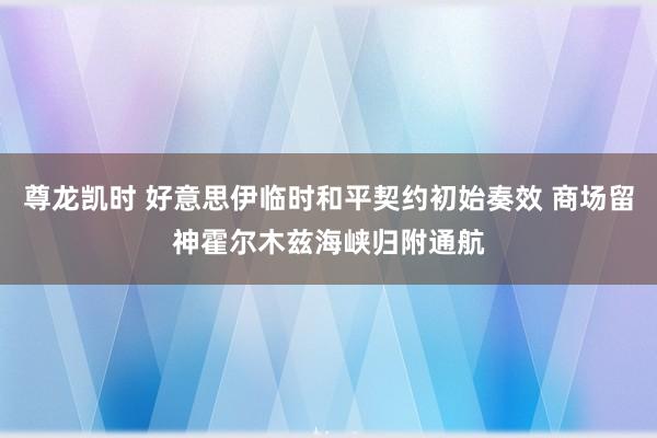 尊龙凯时 好意思伊临时和平契约初始奏效 商场留神霍尔木兹海峡归附通航