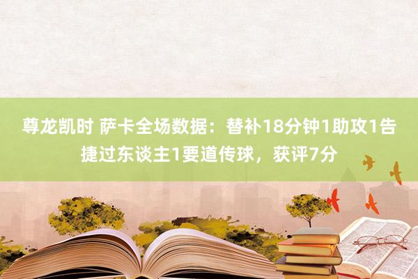 尊龙凯时 萨卡全场数据：替补18分钟1助攻1告捷过东谈主1要道传球，获评7分