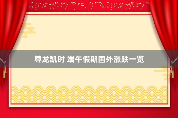 尊龙凯时 端午假期国外涨跌一览