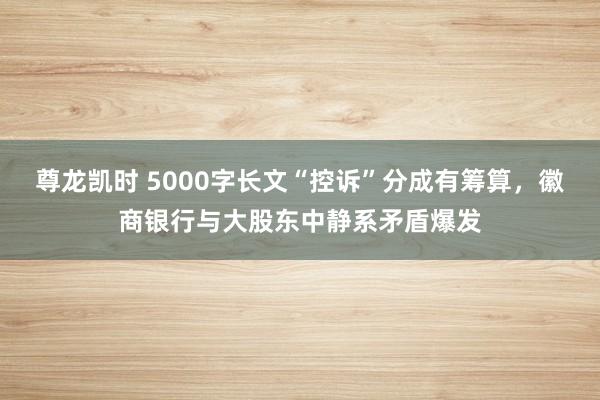 尊龙凯时 5000字长文“控诉”分成有筹算，徽商银行与大股东中静系矛盾爆发