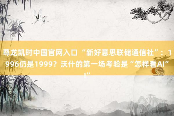 尊龙凯时中国官网入口 “新好意思联储通信社”:1996仍是1999?沃什的第一场考验是“怎样看AI”